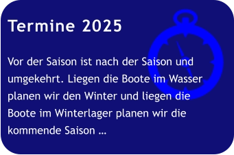 Termine 2025  Vor der Saison ist nach der Saison und umgekehrt. Liegen die Boote im Wasser planen wir den Winter und liegen die Boote im Winterlager planen wir die kommende Saison …