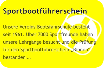 Sportbootführerschein  Unsere Vereins-Bootsfahrschule besteht seit 1961. Über 7000 Sportfreunde haben unsere Lehrgänge besucht und die Prüfung für den Sportbootführerschein „Binnen“ bestanden …