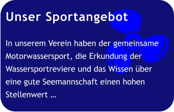 Unser Sportangebot  In unserem Verein haben der gemeinsame Motorwassersport, die Erkundung der Wassersportreviere und das Wissen über eine gute Seemannschaft einen hohen Stellenwert …